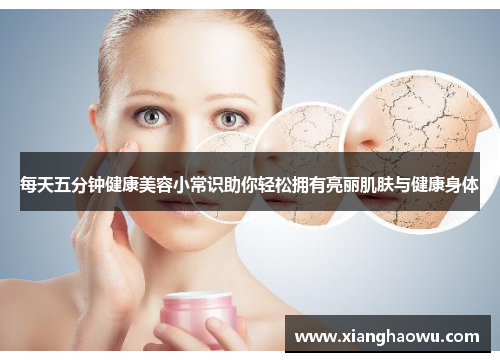 每天五分钟健康美容小常识助你轻松拥有亮丽肌肤与健康身体